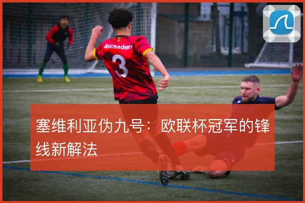 塞维利亚伪九号：欧联杯冠军的锋线新解法