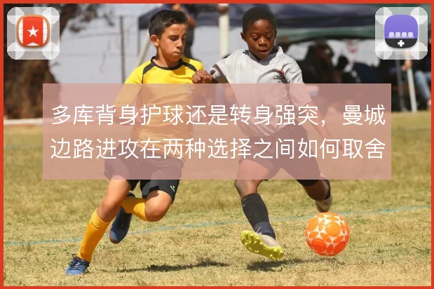 多库背身护球还是转身强突，曼城边路进攻在两种选择之间如何取舍