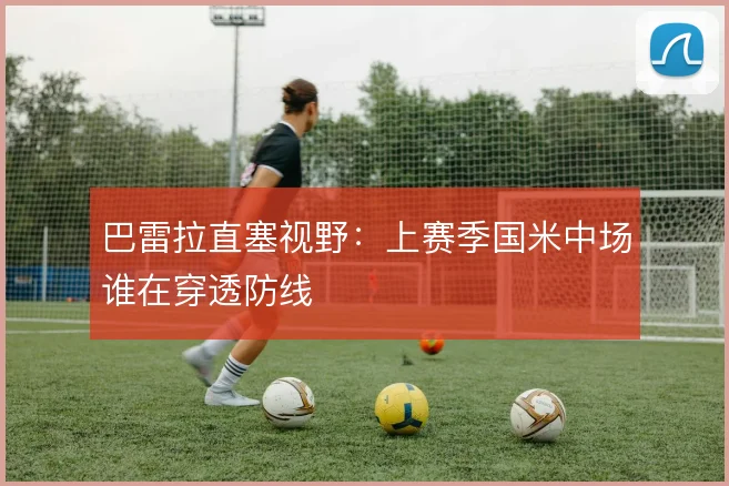 巴雷拉直塞视野:上赛季国米中场谁在穿透防线