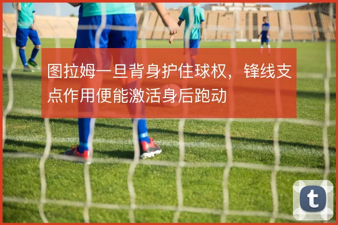 图拉姆一旦背身护住球权，锋线支点作用便能激活身后跑动
