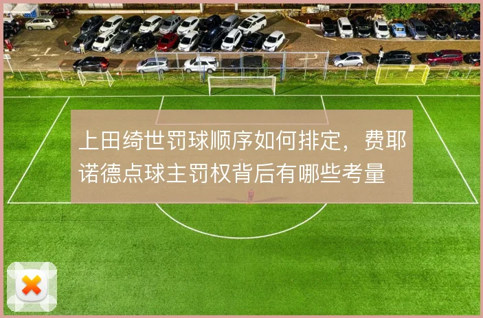 上田绮世罚球顺序如何排定，费耶诺德点球主罚权背后有哪些考量