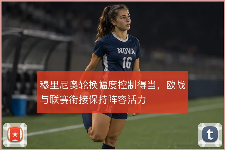 穆里尼奥轮换幅度控制得当，欧战与联赛衔接保持阵容活力