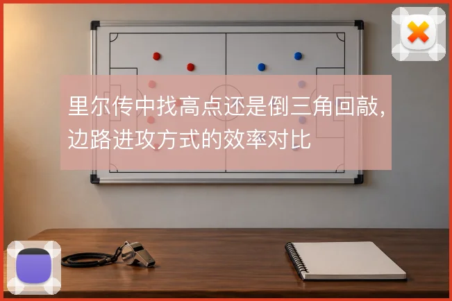 里尔传中找高点还是倒三角回敲,边路进攻方式的效率对比