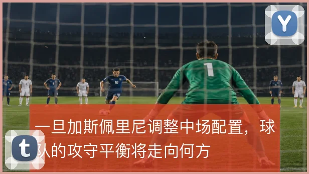 一旦加斯佩里尼调整中场配置,球队的攻守平衡将走向何方