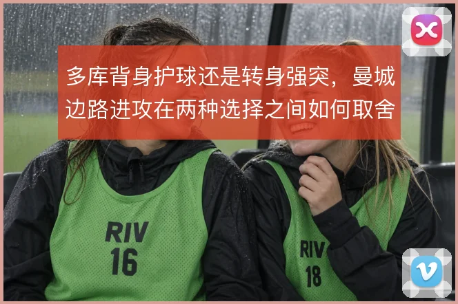 多库背身护球还是转身强突，曼城边路进攻在两种选择之间如何取舍