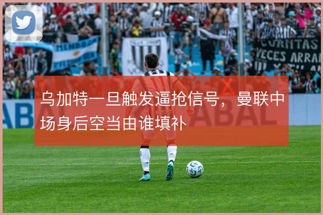 乌加特一旦触发逼抢信号，曼联中场身后空当由谁填补