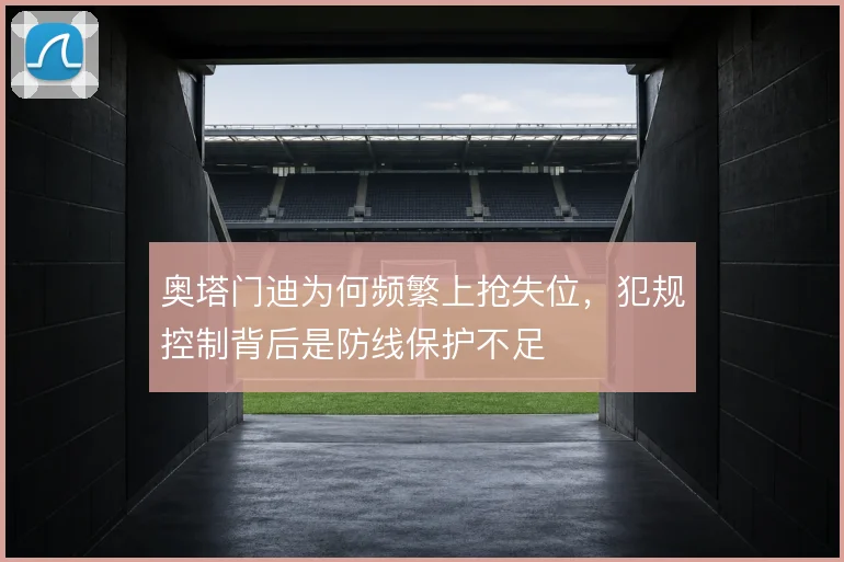 奥塔门迪为何频繁上抢失位，犯规控制背后是防线保护不足
