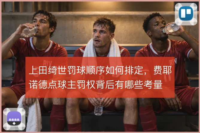 上田绮世罚球顺序如何排定，费耶诺德点球主罚权背后有哪些考量