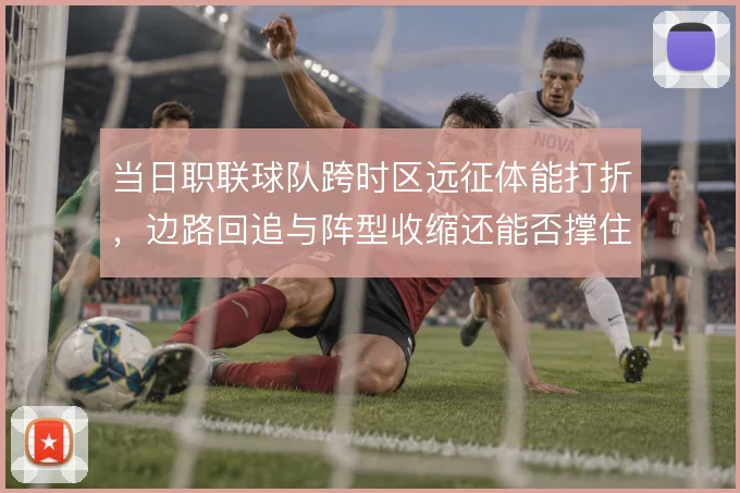 当日职联球队跨时区远征体能打折，边路回追与阵型收缩还能否撑住
