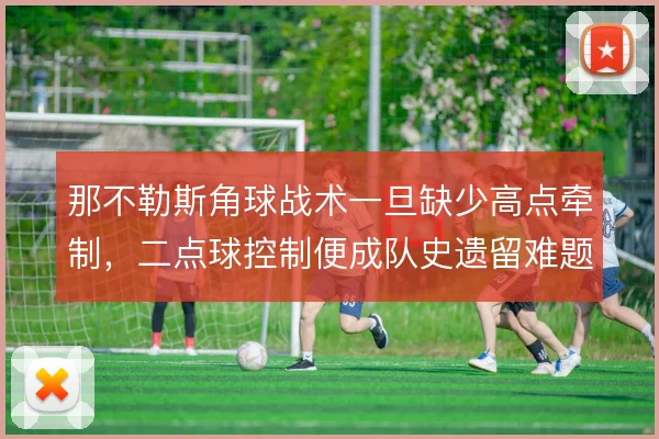那不勒斯角球战术一旦缺少高点牵制，二点球控制便成队史遗留难题
