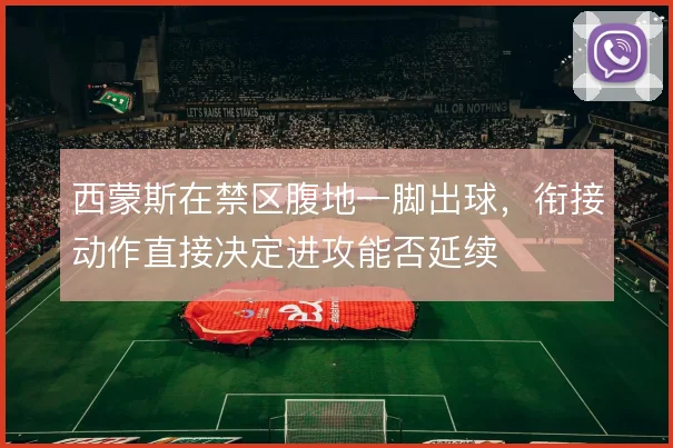西蒙斯在禁区腹地一脚出球,衔接动作直接决定进攻能否延续