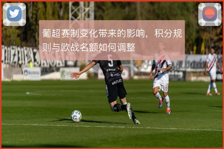 葡超赛制变化带来的影响,积分规则与欧战名额如何调整