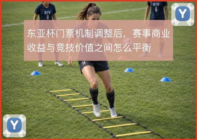 东亚杯门票机制调整后，赛事商业收益与竞技价值之间怎么平衡