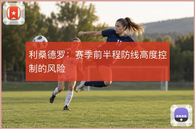 利桑德罗：赛季前半程防线高度控制的风险