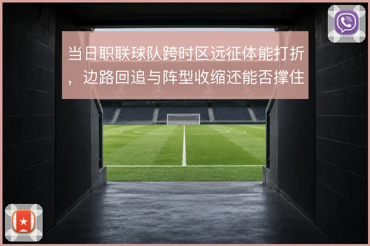 当日职联球队跨时区远征体能打折，边路回追与阵型收缩还能否撑住