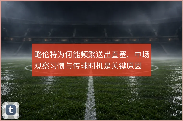 略伦特为何能频繁送出直塞，中场观察习惯与传球时机是关键原因