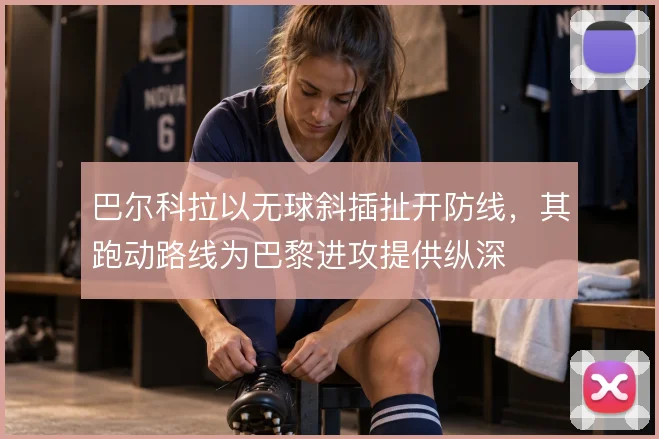 巴尔科拉以无球斜插扯开防线，其跑动路线为巴黎进攻提供纵深