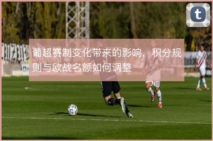 葡超赛制变化带来的影响，积分规则与欧战名额如何调整