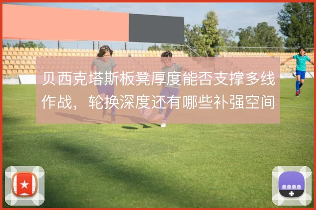 贝西克塔斯板凳厚度能否支撑多线作战，轮换深度还有哪些补强空间