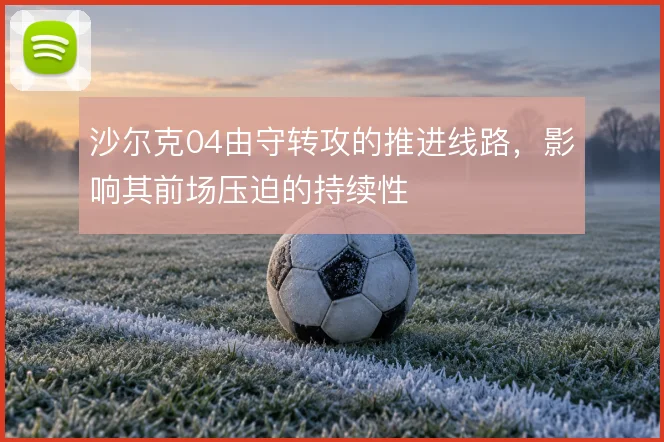 沙尔克04由守转攻的推进线路，影响其前场压迫的持续性