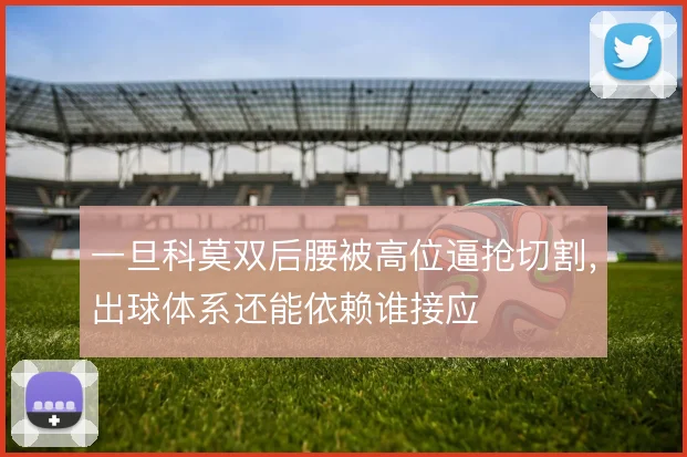 一旦科莫双后腰被高位逼抢切割，出球体系还能依赖谁接应