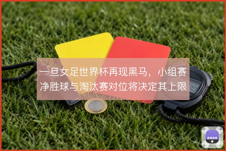 一旦女足世界杯再现黑马，小组赛净胜球与淘汰赛对位将决定其上限