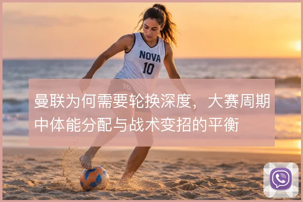 曼联为何需要轮换深度，大赛周期中体能分配与战术变招的平衡
