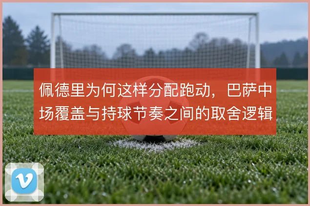 佩德里为何这样分配跑动，巴萨中场覆盖与持球节奏之间的取舍逻辑