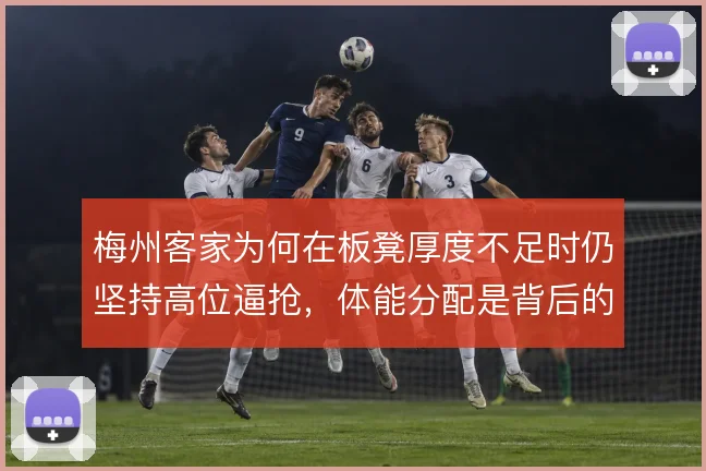 梅州客家为何在板凳厚度不足时仍坚持高位逼抢，体能分配是背后的难题