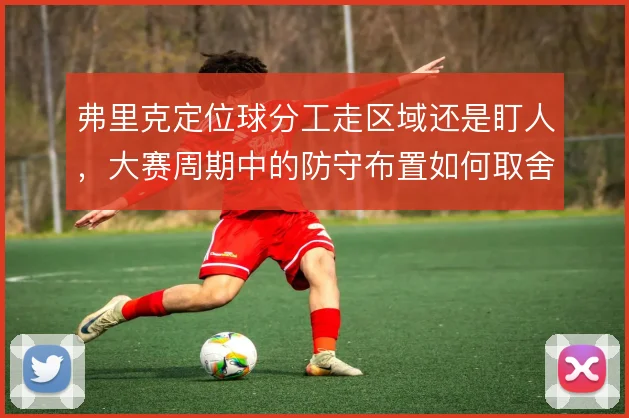 弗里克定位球分工走区域还是盯人，大赛周期中的防守布置如何取舍