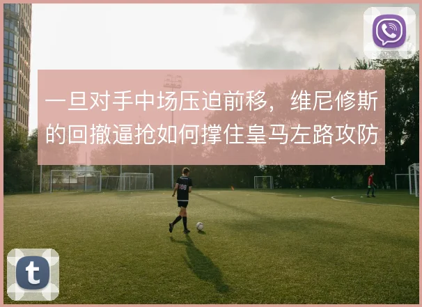 一旦对手中场压迫前移，维尼修斯的回撤逼抢如何撑住皇马左路攻防平衡