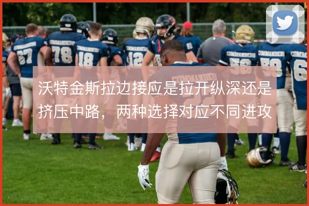 沃特金斯拉边接应是拉开纵深还是挤压中路，两种选择对应不同进攻出口