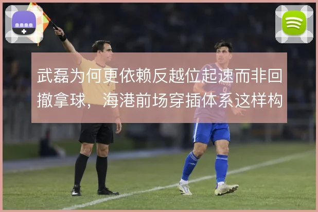 武磊为何更依赖反越位起速而非回撤拿球，海港前场穿插体系这样构筑