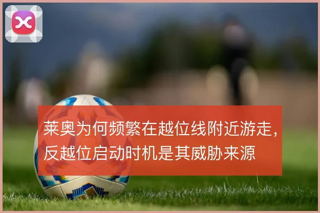莱奥为何频繁在越位线附近游走，反越位启动时机是其威胁来源