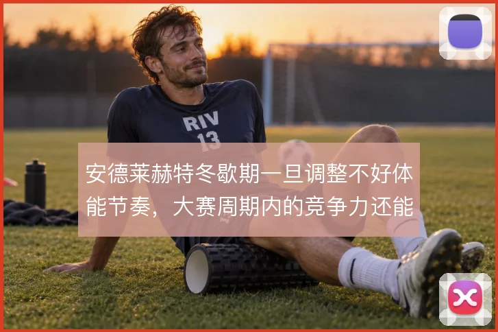 安德莱赫特冬歇期一旦调整不好体能节奏，大赛周期内的竞争力还能撑住几轮