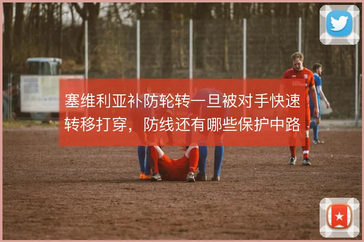 塞维利亚补防轮转一旦被对手快速转移打穿,防线还有哪些保护中路的手段