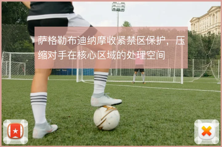 萨格勒布迪纳摩收紧禁区保护，压缩对手在核心区域的处理空间