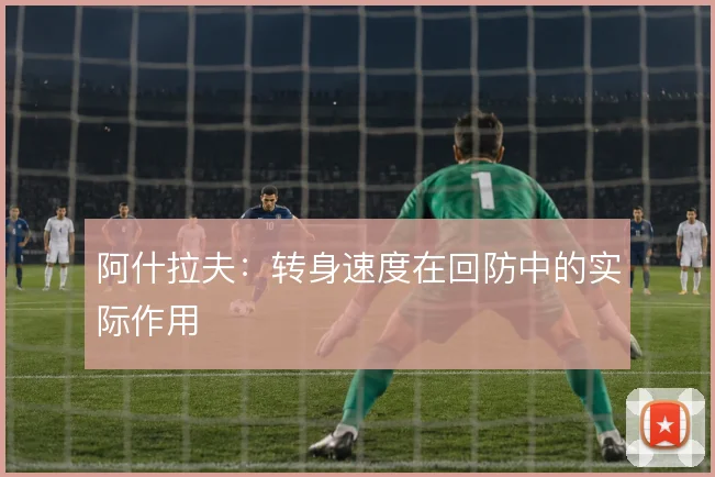 阿什拉夫：转身速度在回防中的实际作用