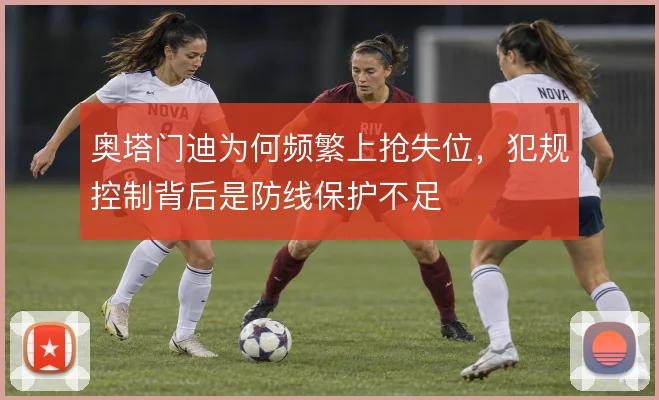 奥塔门迪为何频繁上抢失位，犯规控制背后是防线保护不足