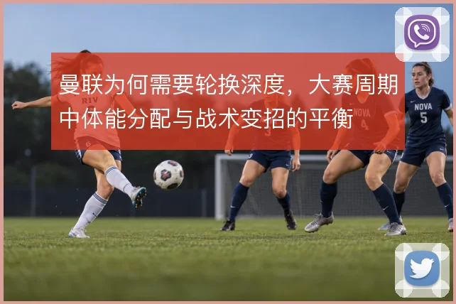 曼联为何需要轮换深度，大赛周期中体能分配与战术变招的平衡