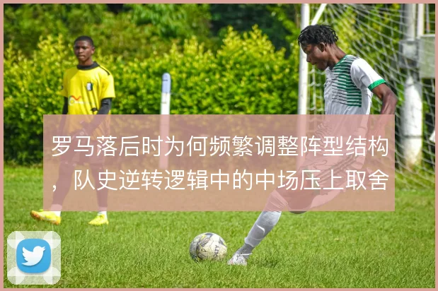 罗马落后时为何频繁调整阵型结构，队史逆转逻辑中的中场压上取舍