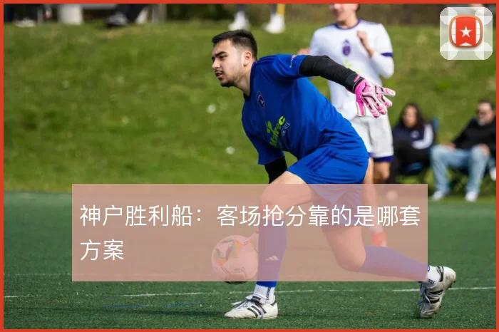 神户胜利船:客场抢分靠的是哪套方案
