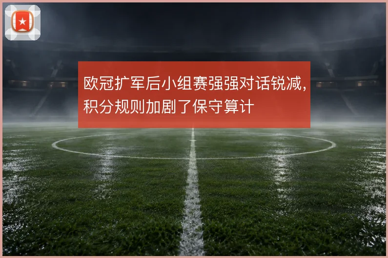 欧冠扩军后小组赛强强对话锐减，积分规则加剧了保守算计