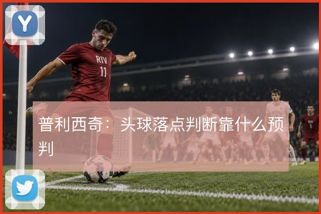 普利西奇:头球落点判断靠什么预判