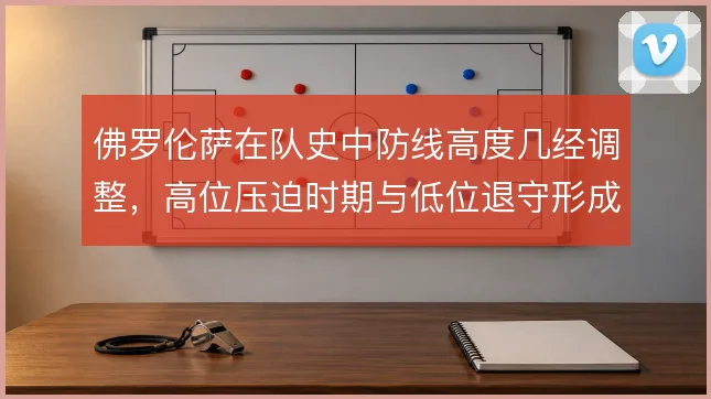 佛罗伦萨在队史中防线高度几经调整,高位压迫时期与低位退守形成鲜明对比