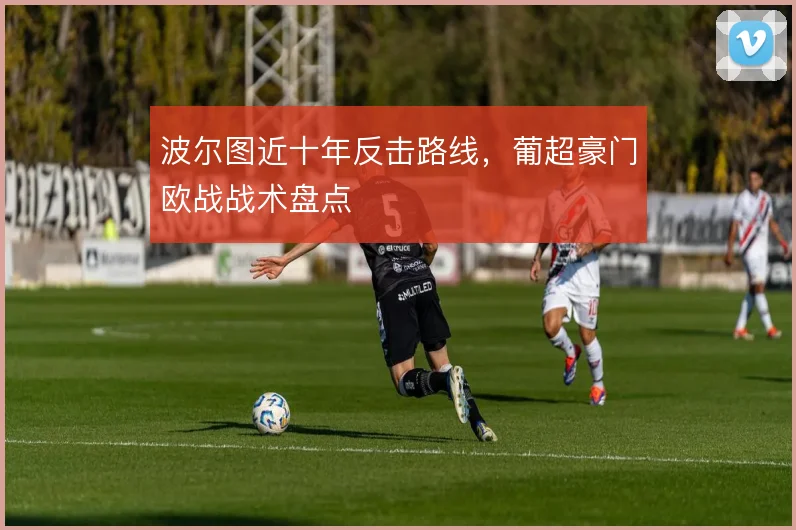 波尔图近十年反击路线，葡超豪门欧战战术盘点