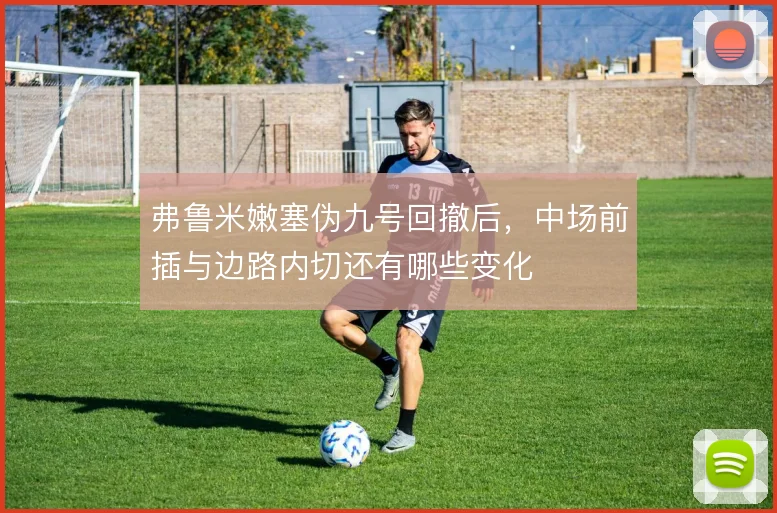 弗鲁米嫩塞伪九号回撤后,中场前插与边路内切还有哪些变化