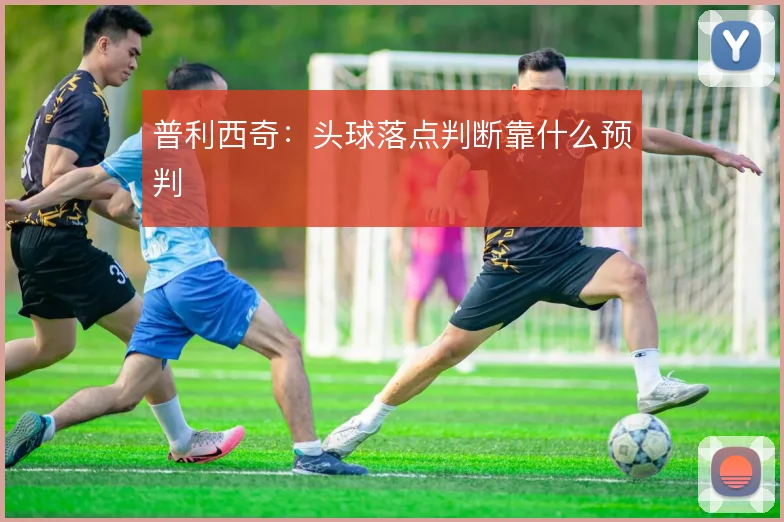 普利西奇：头球落点判断靠什么预判