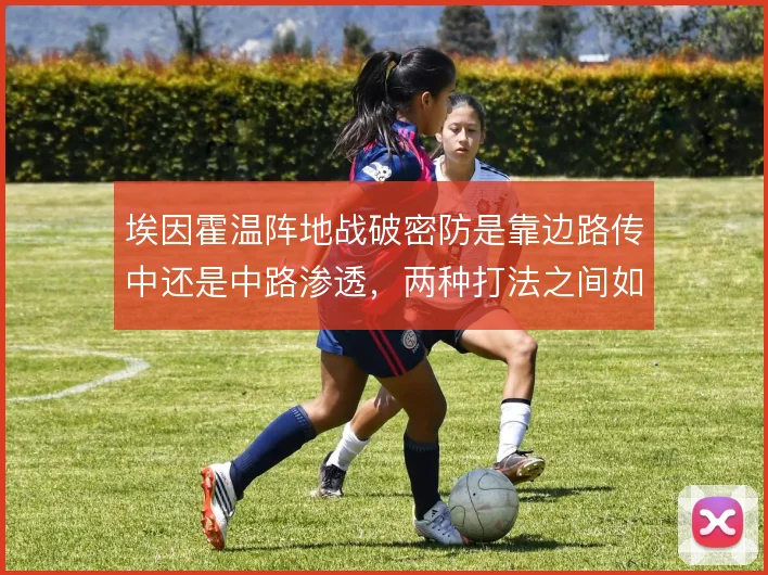 埃因霍温阵地战破密防是靠边路传中还是中路渗透，两种打法之间如何选择