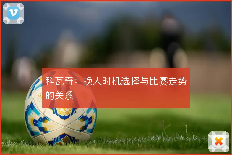 科瓦奇:换人时机选择与比赛走势的关系